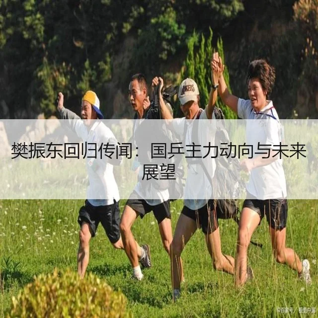 樊振东回归传闻：国乒主力动向与未来展望