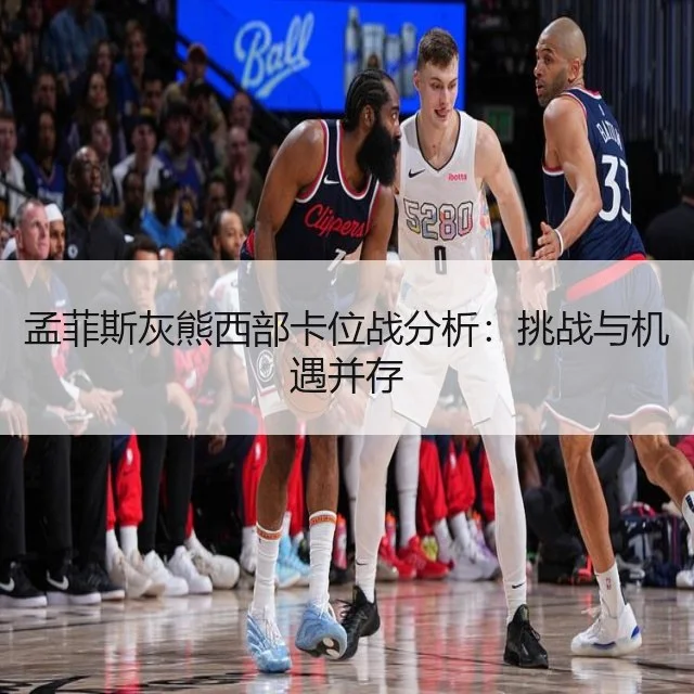 孟菲斯灰熊西部卡位战分析：挑战与机遇并存