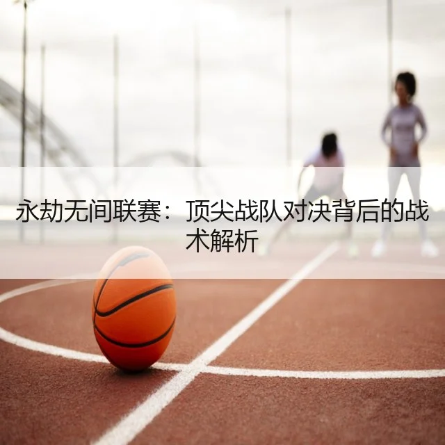 永劫无间联赛：顶尖战队对决背后的战术解析
